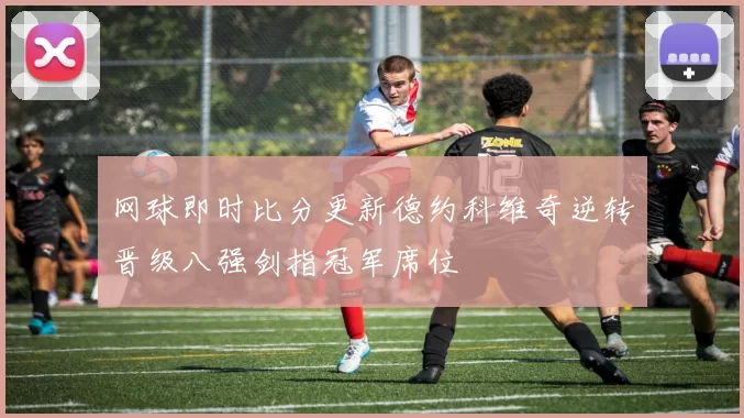 网球即时比分更新德约科维奇逆转晋级八强剑指冠军席位