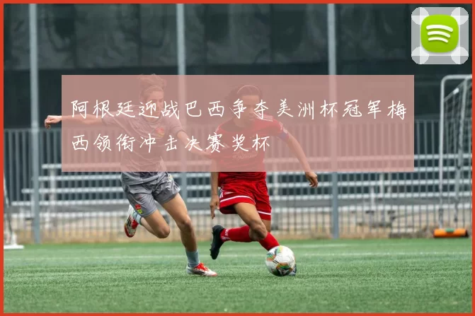 阿根廷迎战巴西争夺美洲杯冠军梅西领衔冲击决赛奖杯