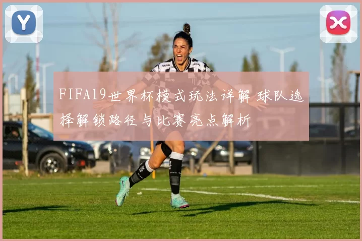 FIFA19世界杯模式玩法详解 球队选择解锁路径与比赛亮点解析