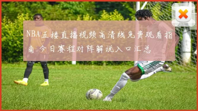 NBA五楼直播视频高清线免费观看指南 今日赛程对阵解说入口汇总