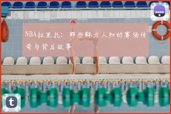 NBA拉里扎:那些鲜为人知的赛场传奇与背后故事