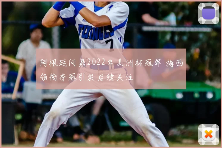 阿根廷问鼎2022年美洲杯冠军 梅西领衔夺冠引发后续关注