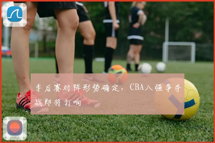 季后赛对阵形势确定，CBA八强争夺战即将打响