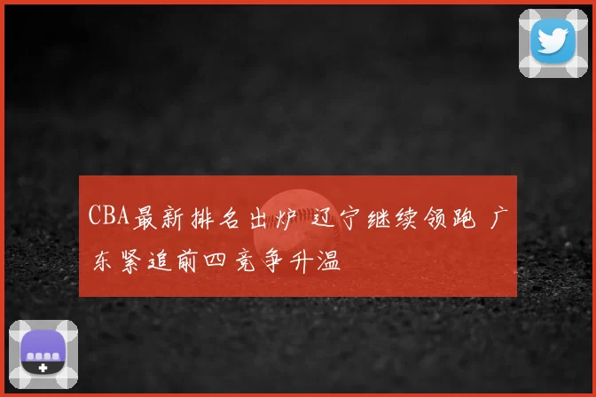 CBA最新排名出炉 辽宁继续领跑 广东紧追前四竞争升温