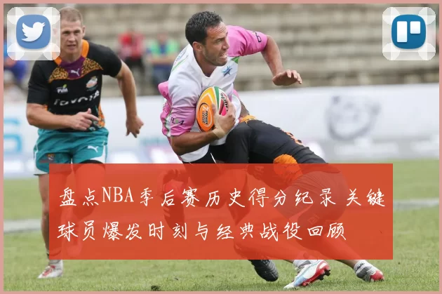 盘点NBA季后赛历史得分纪录 关键球员爆发时刻与经典战役回顾