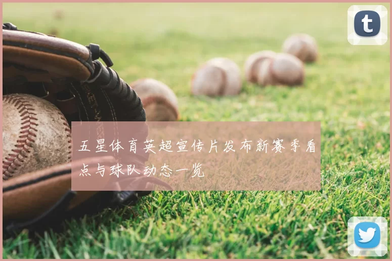 五星体育英超宣传片发布新赛季看点与球队动态一览