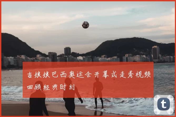 吉娘娘巴西奥运会开幕式走秀视频回顾经典时刻