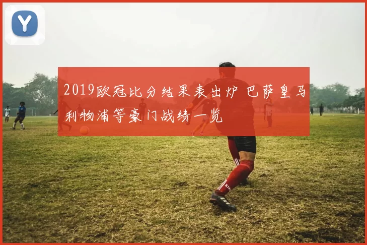 2019欧冠比分结果表出炉 巴萨皇马利物浦等豪门战绩一览