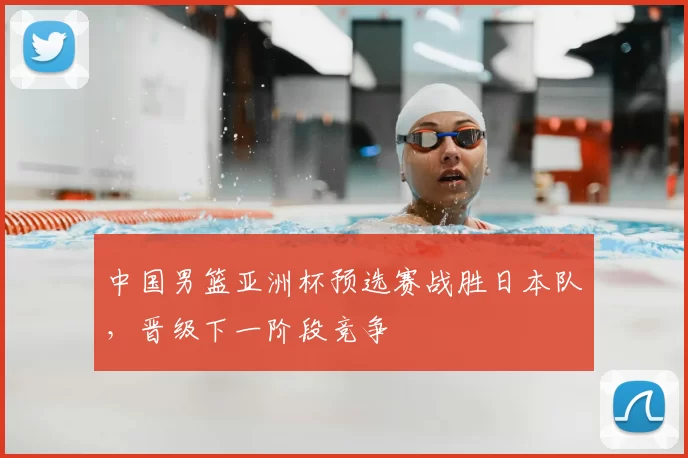 中国男篮亚洲杯预选赛战胜日本队，晋级下一阶段竞争