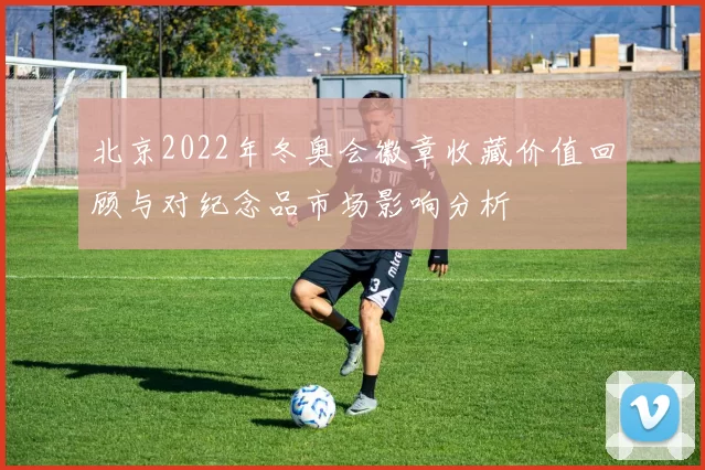 北京2022年冬奥会徽章收藏价值回顾与对纪念品市场影响分析