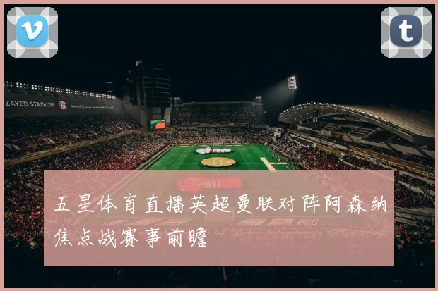 五星体育直播英超曼联对阵阿森纳焦点战赛事前瞻