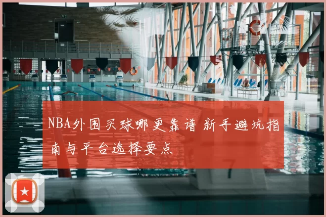 NBA外围买球哪更靠谱 新手避坑指南与平台选择要点