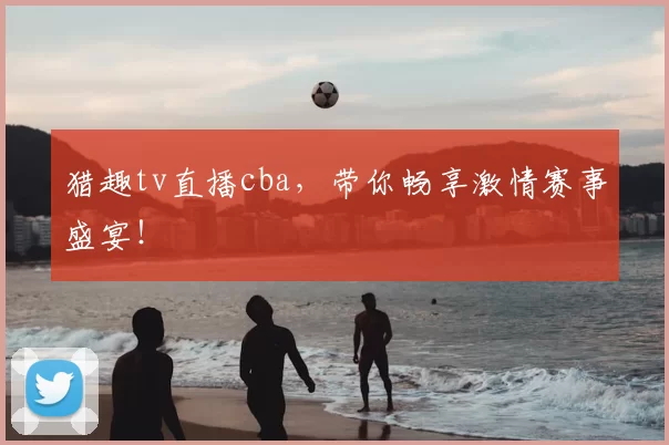 猎趣tv直播cba，带你畅享激情赛事盛宴！