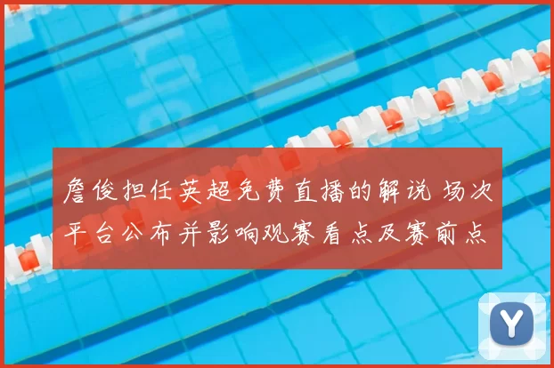 詹俊担任英超免费直播的解说 场次平台公布并影响观赛看点及赛前点评