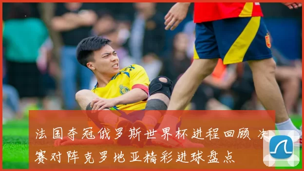 法国夺冠俄罗斯世界杯进程回顾 决赛对阵克罗地亚精彩进球盘点