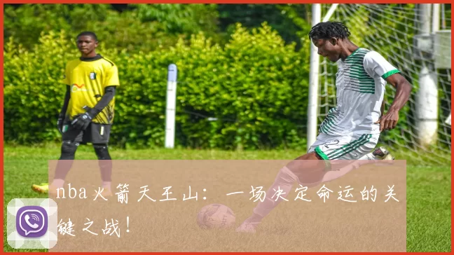 nba火箭天王山：一场决定命运的关键之战！