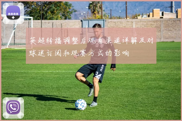 英超转播调整后观看渠道详解及对球迷订阅和观赛方式的影响