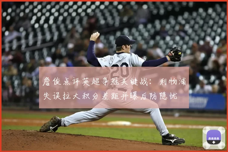 詹俊点评英超争冠关键战：利物浦失误拉大积分差距并曝后防隐忧