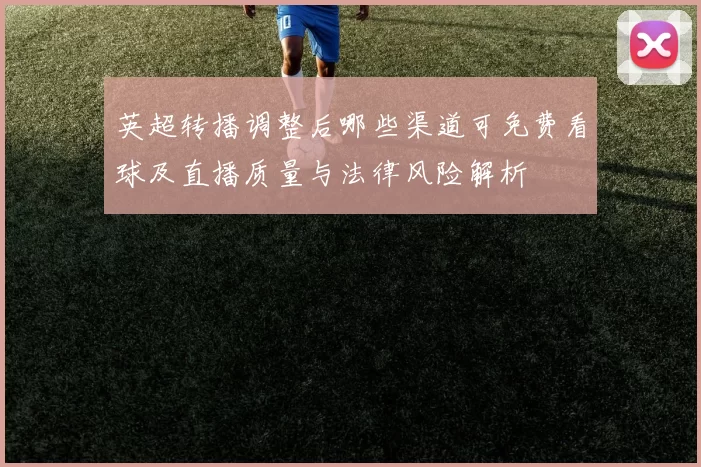 英超转播调整后哪些渠道可免费看球及直播质量与法律风险解析