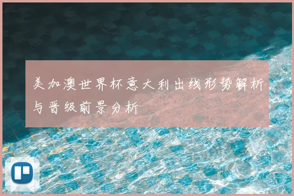 美加澳世界杯意大利出线形势解析与晋级前景分析