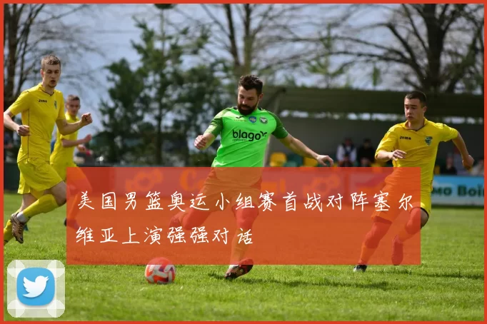 美国男篮奥运小组赛首战对阵塞尔维亚上演强强对话