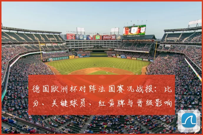 德国欧洲杯对阵法国赛况战报：比分、关键球员、红黄牌与晋级影响分析