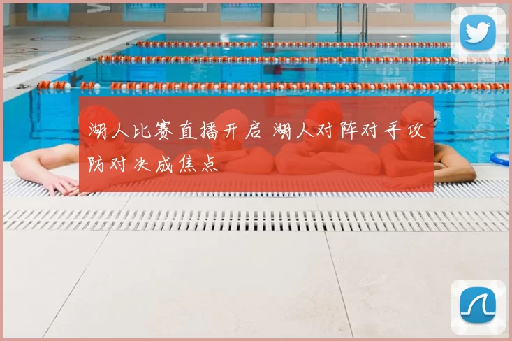 湖人比赛直播开启 湖人对阵对手攻防对决成焦点