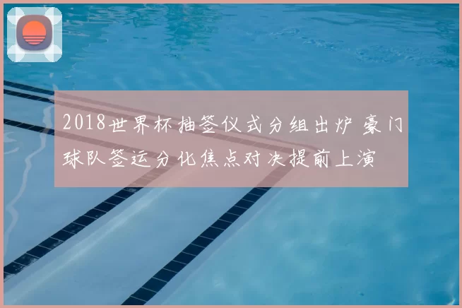 2018世界杯抽签仪式分组出炉 豪门球队签运分化焦点对决提前上演