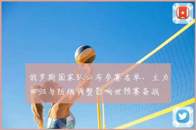 俄罗斯国家队公布参赛名单，主力回归与防线调整影响世预赛备战