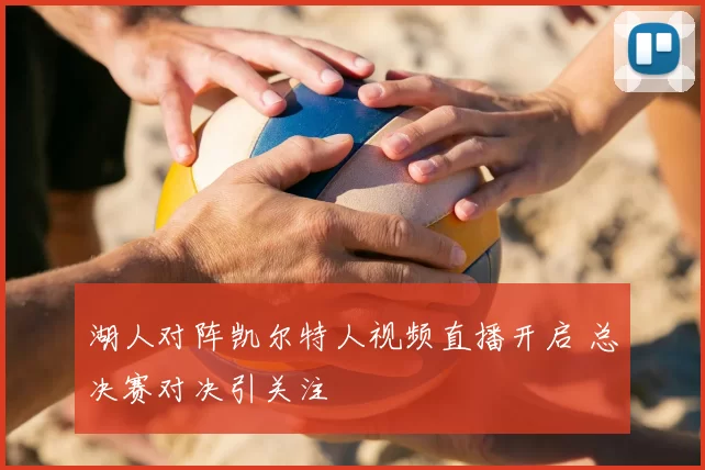 湖人对阵凯尔特人视频直播开启 总决赛对决引关注