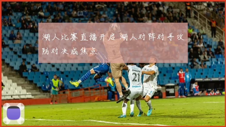 湖人比赛直播开启 湖人对阵对手攻防对决成焦点