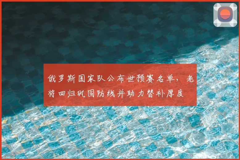 俄罗斯国家队公布世预赛名单，老将回归巩固防线并助力替补厚度