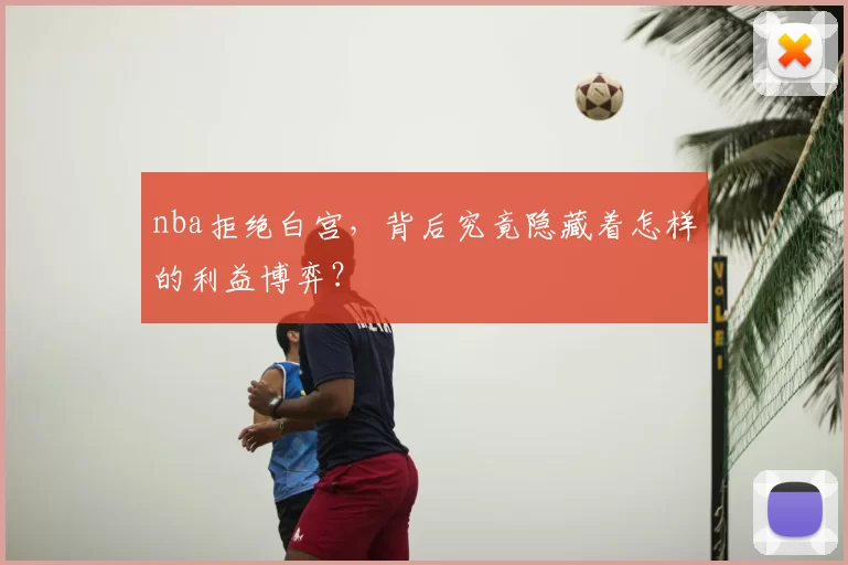 nba拒绝白宫，背后究竟隐藏着怎样的利益博弈？