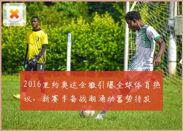 2016里约奥运会徽引爆全球体育热议,新赛季备战潮涌动蓄势待发