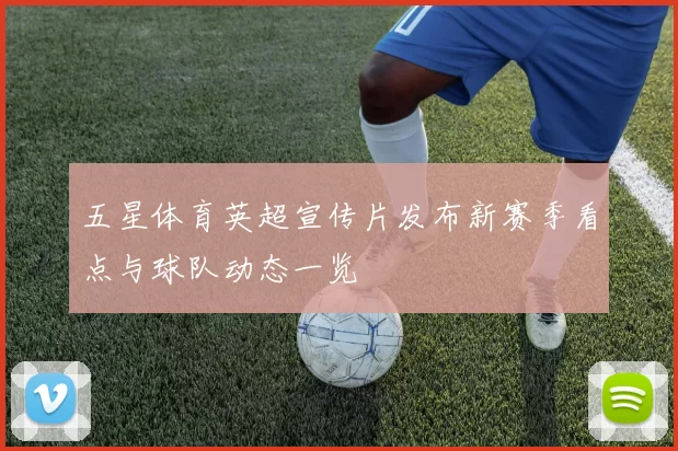 五星体育英超宣传片发布新赛季看点与球队动态一览