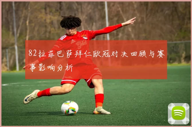 82拉菲巴萨拜仁欧冠对决回顾与赛事影响分析