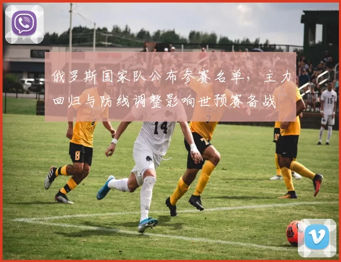 俄罗斯国家队公布参赛名单，主力回归与防线调整影响世预赛备战