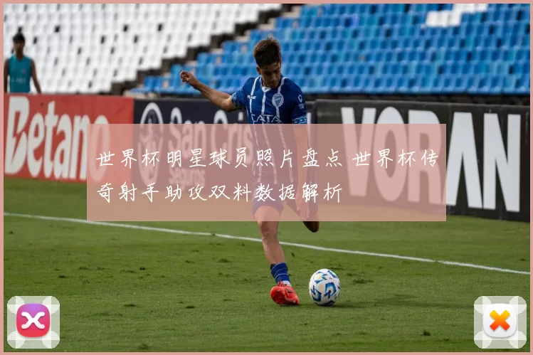 世界杯明星球员照片盘点 世界杯传奇射手助攻双料数据解析