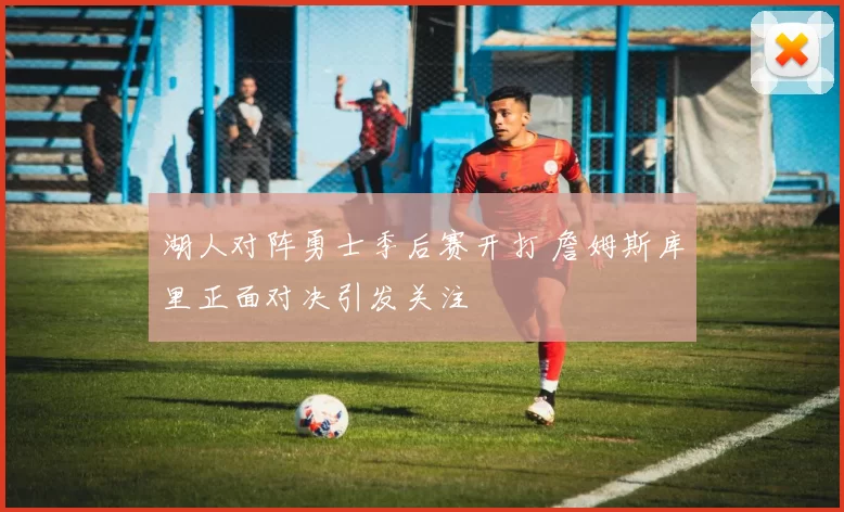 湖人对阵勇士季后赛开打 詹姆斯库里正面对决引发关注