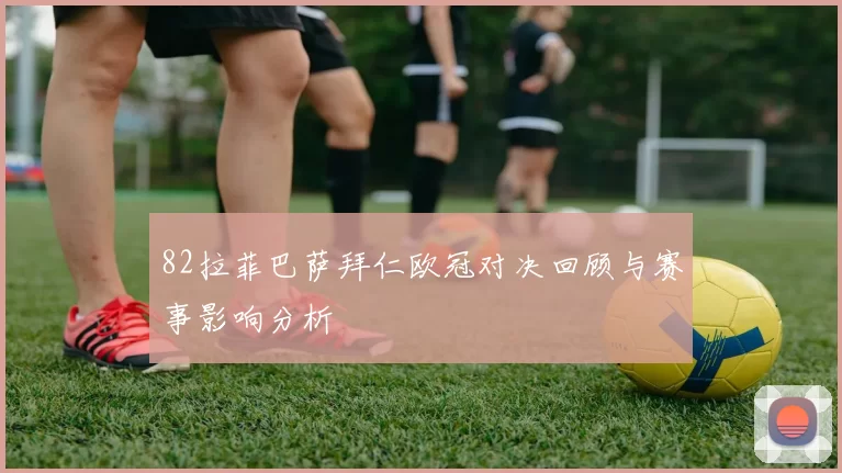 82拉菲巴萨拜仁欧冠对决回顾与赛事影响分析