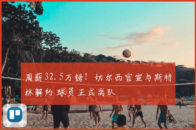 周薪32.5万镑!切尔西官宣与斯特林解约 球员正式离队