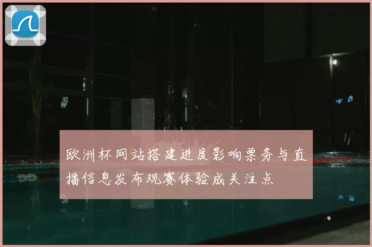 欧洲杯网站搭建进度影响票务与直播信息发布观赛体验成关注点
