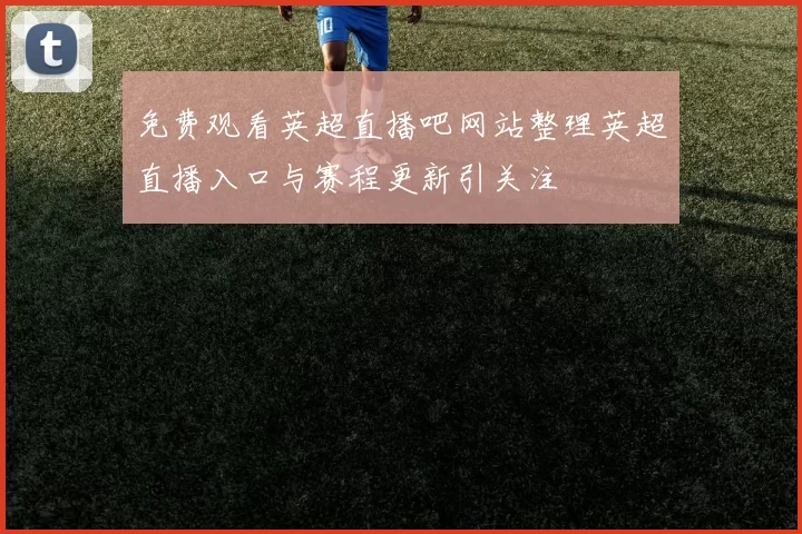 免费观看英超直播吧网站整理英超直播入口与赛程更新引关注