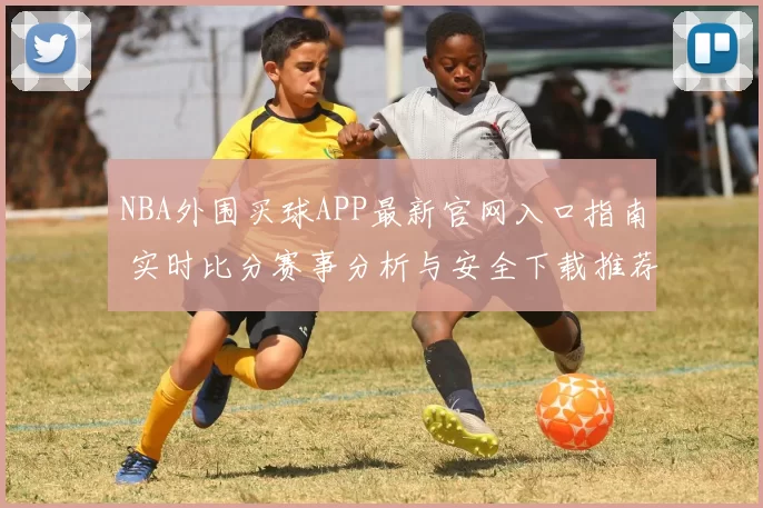 NBA外围买球APP最新官网入口指南 实时比分赛事分析与安全下载推荐