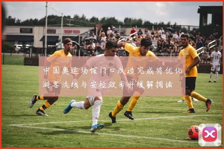 中国奥运场馆门口改造完成将优化游客流线与安检效率并缓解拥堵