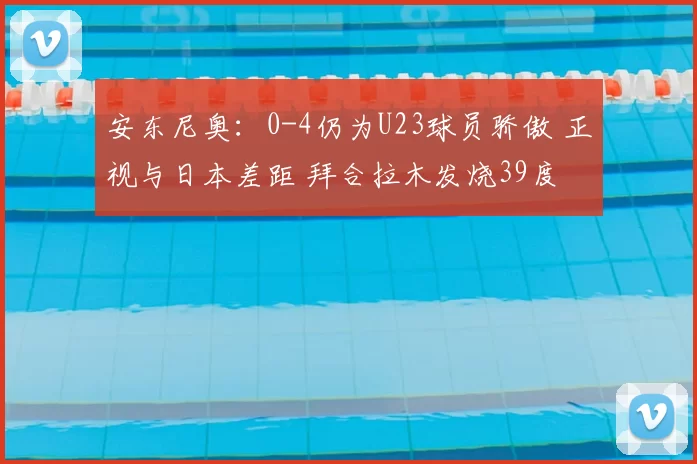 安东尼奥:0-4仍为U23球员骄傲 正视与日本差距 拜合拉木发烧39度