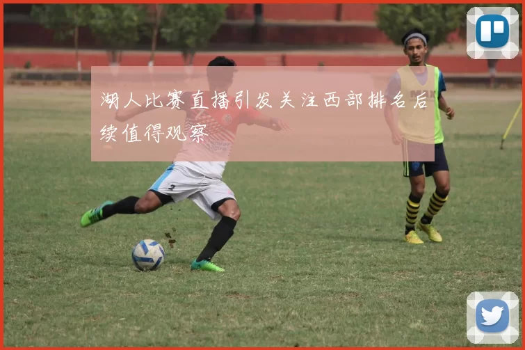 湖人比赛直播引发关注西部排名后续值得观察