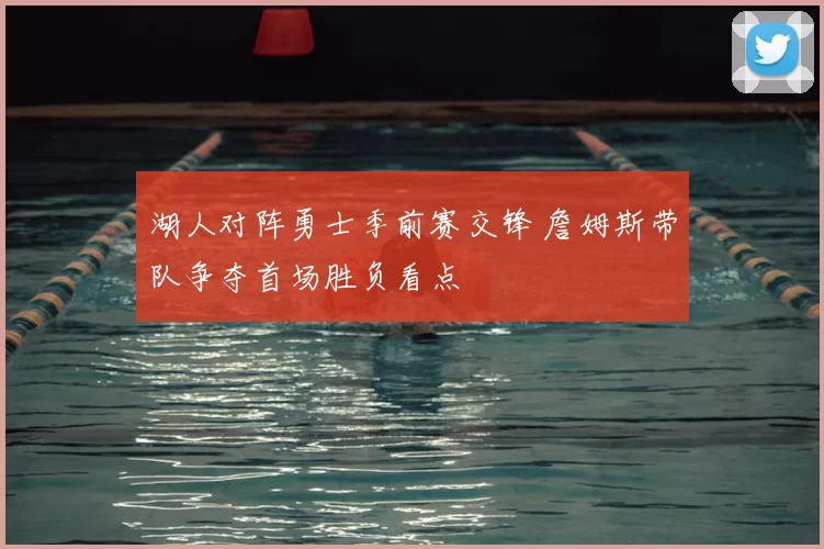 湖人对阵勇士季前赛交锋 詹姆斯带队争夺首场胜负看点