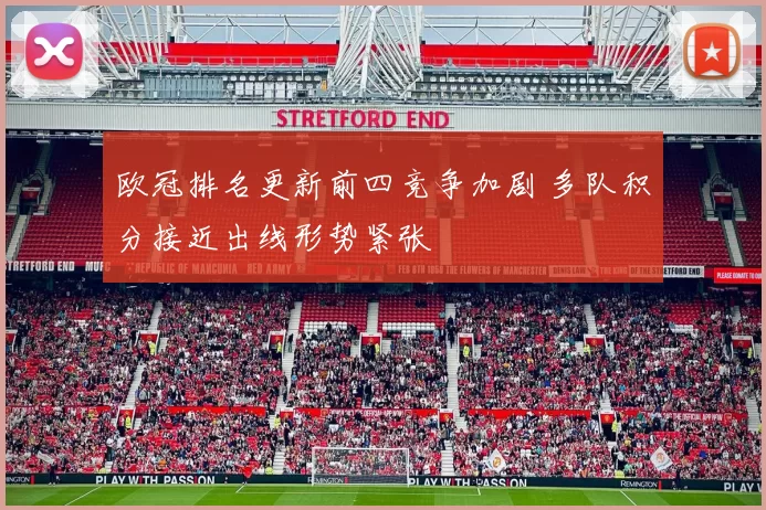 欧冠排名更新前四竞争加剧 多队积分接近出线形势紧张