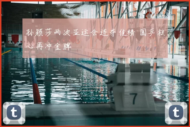 孙颖莎两次亚运会连夺佳绩 国乒核心再冲金牌